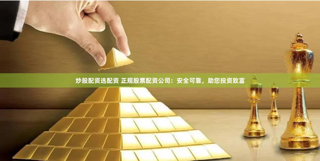 炒股配资选配资 正规股票配资公司：安全可靠，助您投资致富