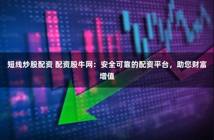 短线炒股配资 配资股牛网：安全可靠的配资平台，助您财富增值
