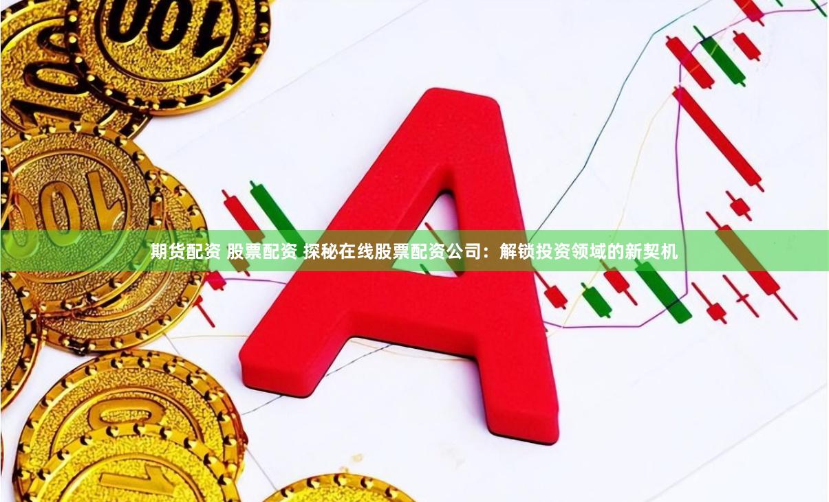 期货配资 股票配资 探秘在线股票配资公司：解锁投资领域的新契机