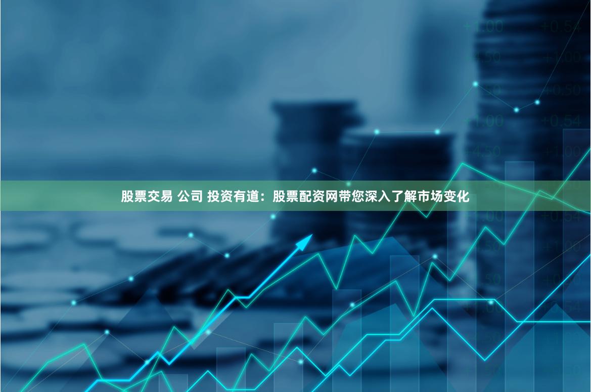 股票交易 公司 投资有道：股票配资网带您深入了解市场变化