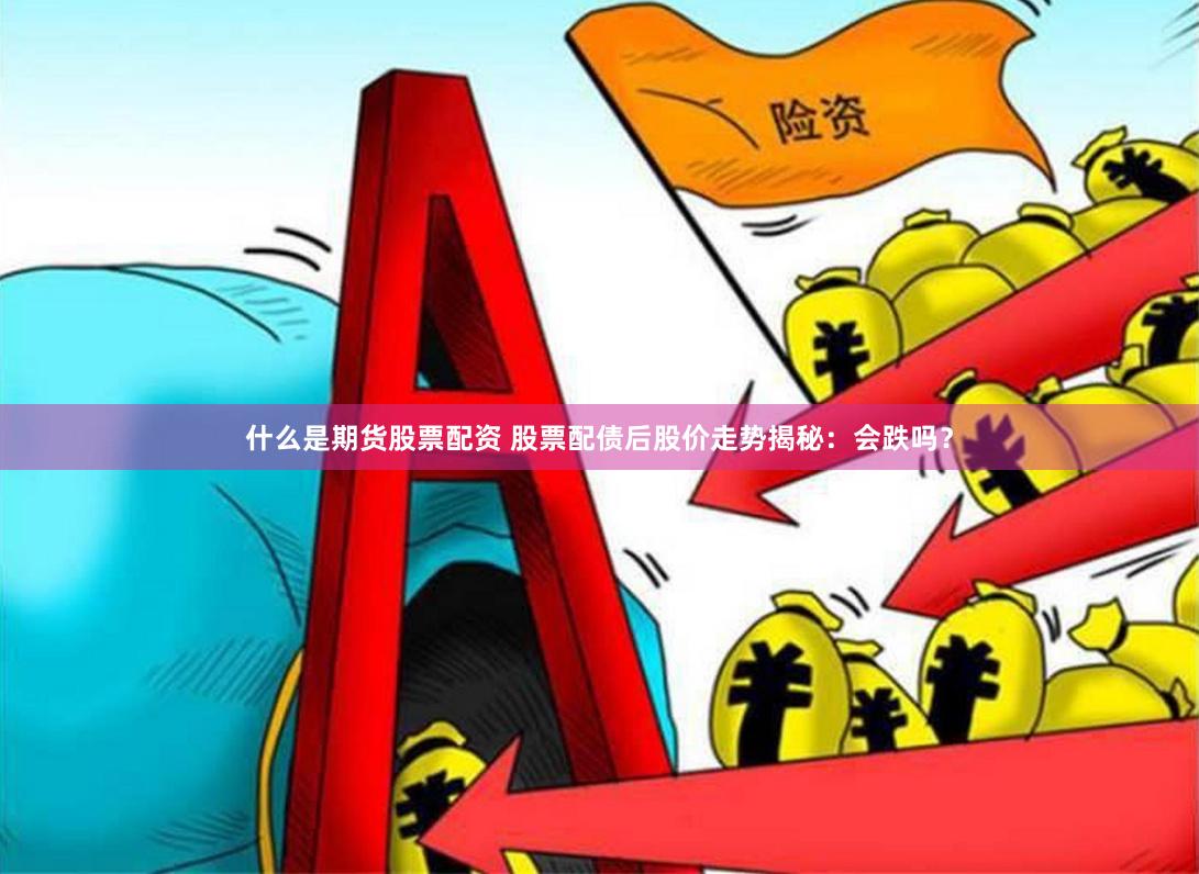 什么是期货股票配资 股票配债后股价走势揭秘：会跌吗？