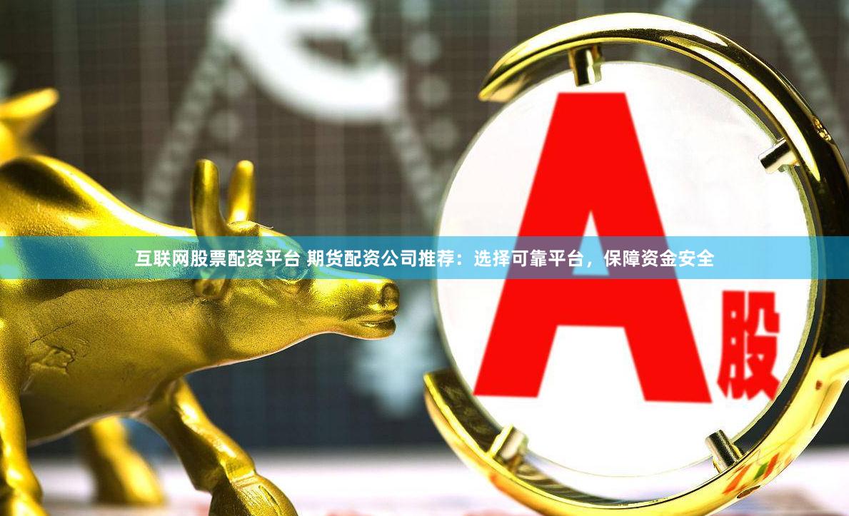 互联网股票配资平台 期货配资公司推荐：选择可靠平台，保障资金安全