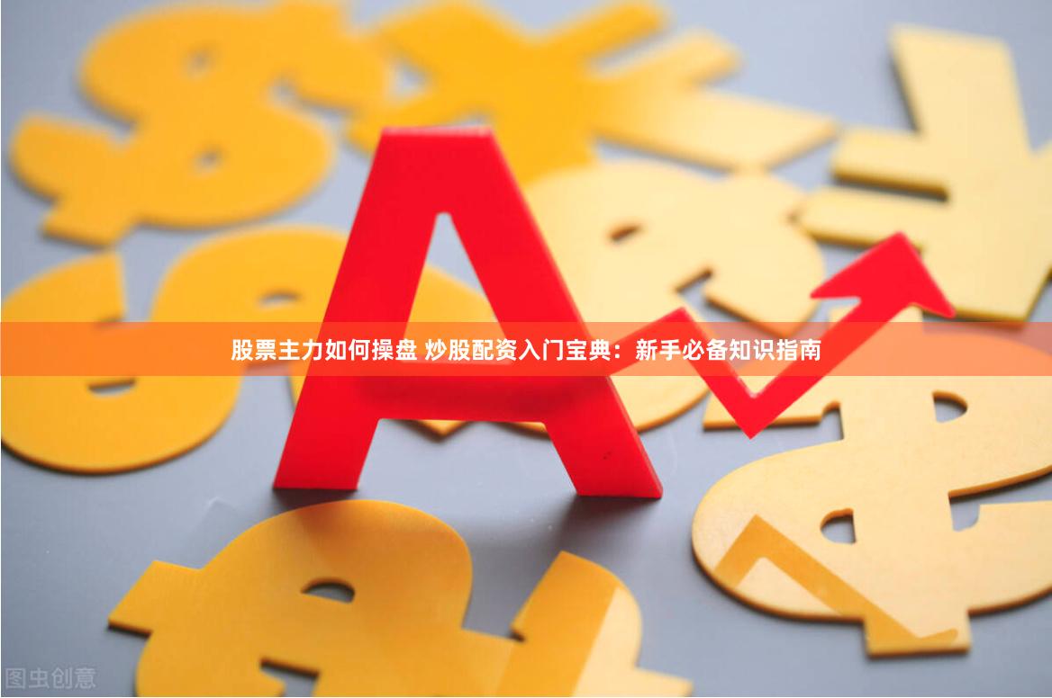 股票主力如何操盘 炒股配资入门宝典：新手必备知识指南