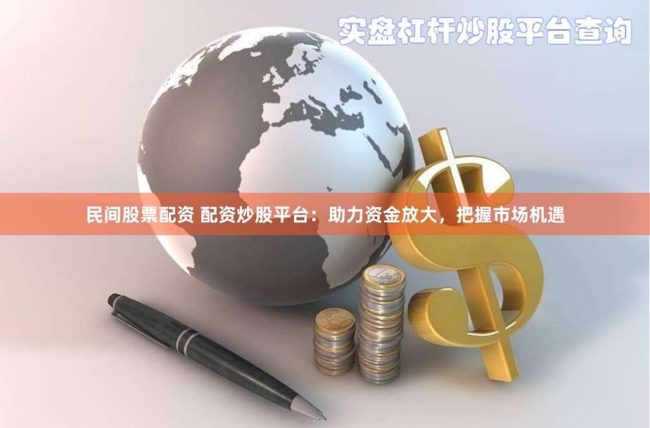 民间股票配资 配资炒股平台：助力资金放大，把握市场机遇