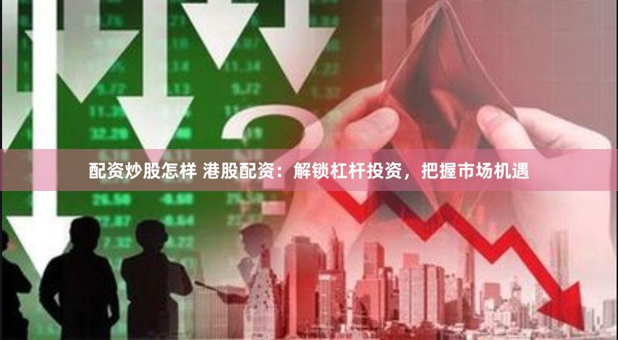 配资炒股怎样 港股配资：解锁杠杆投资，把握市场机遇