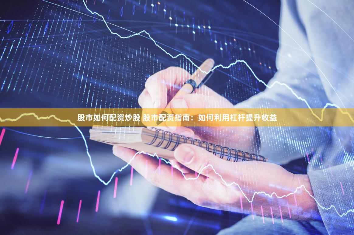 股市如何配资炒股 股市配资指南：如何利用杠杆提升收益