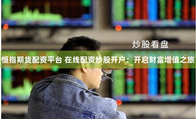 恒指期货配资平台 在线配资炒股开户：开启财富增值之旅