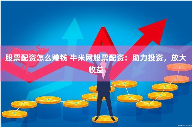 股票配资怎么赚钱 牛米网股票配资：助力投资，放大收益