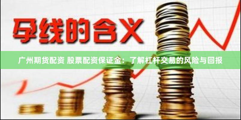 广州期货配资 股票配资保证金：了解杠杆交易的风险与回报