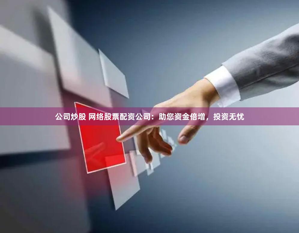 公司炒股 网络股票配资公司：助您资金倍增，投资无忧