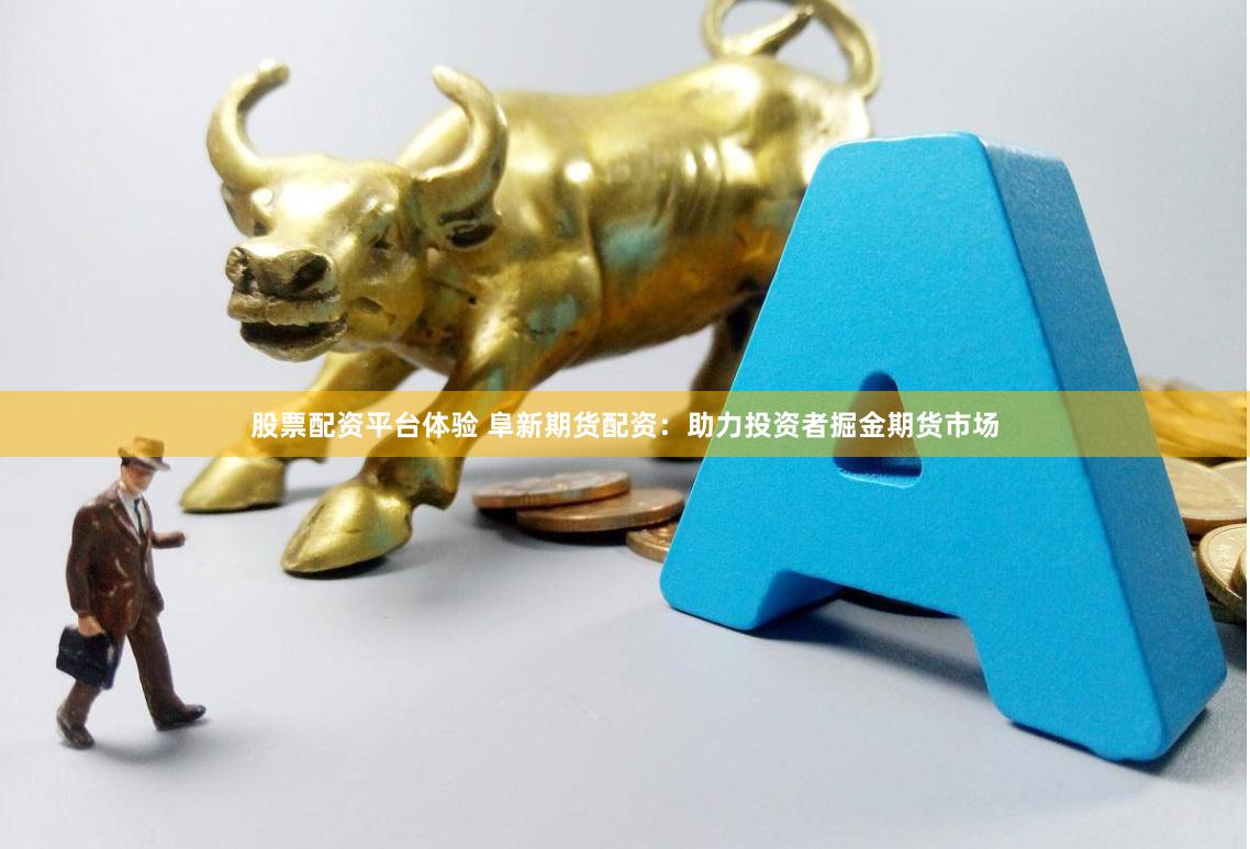 股票配资平台体验 阜新期货配资：助力投资者掘金期货市场