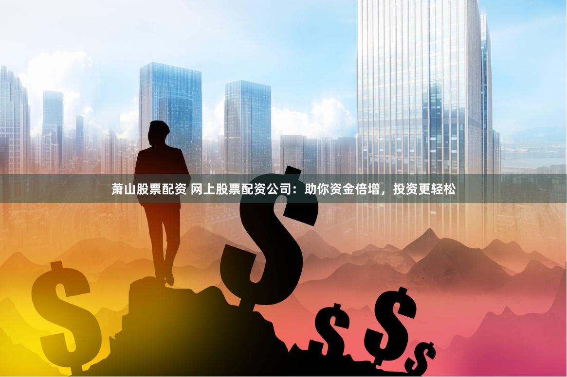 萧山股票配资 网上股票配资公司：助你资金倍增，投资更轻松