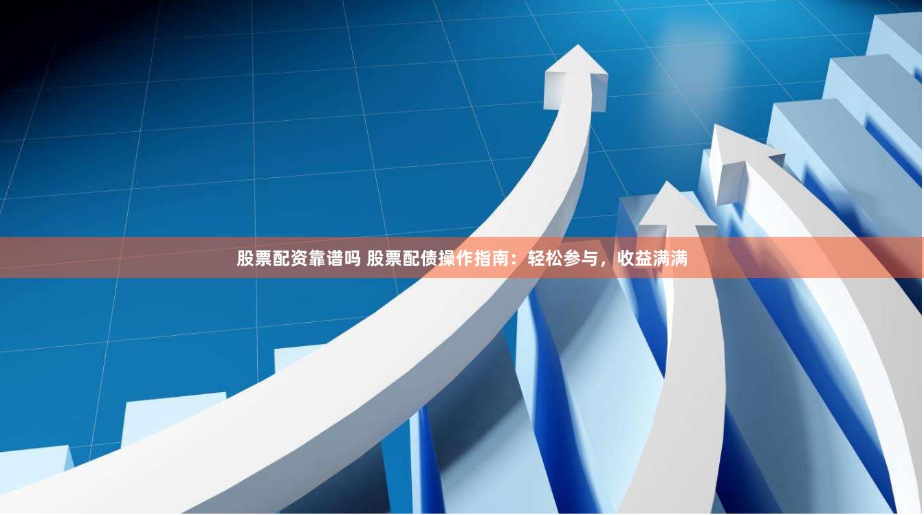股票配资靠谱吗 股票配债操作指南：轻松参与，收益满满