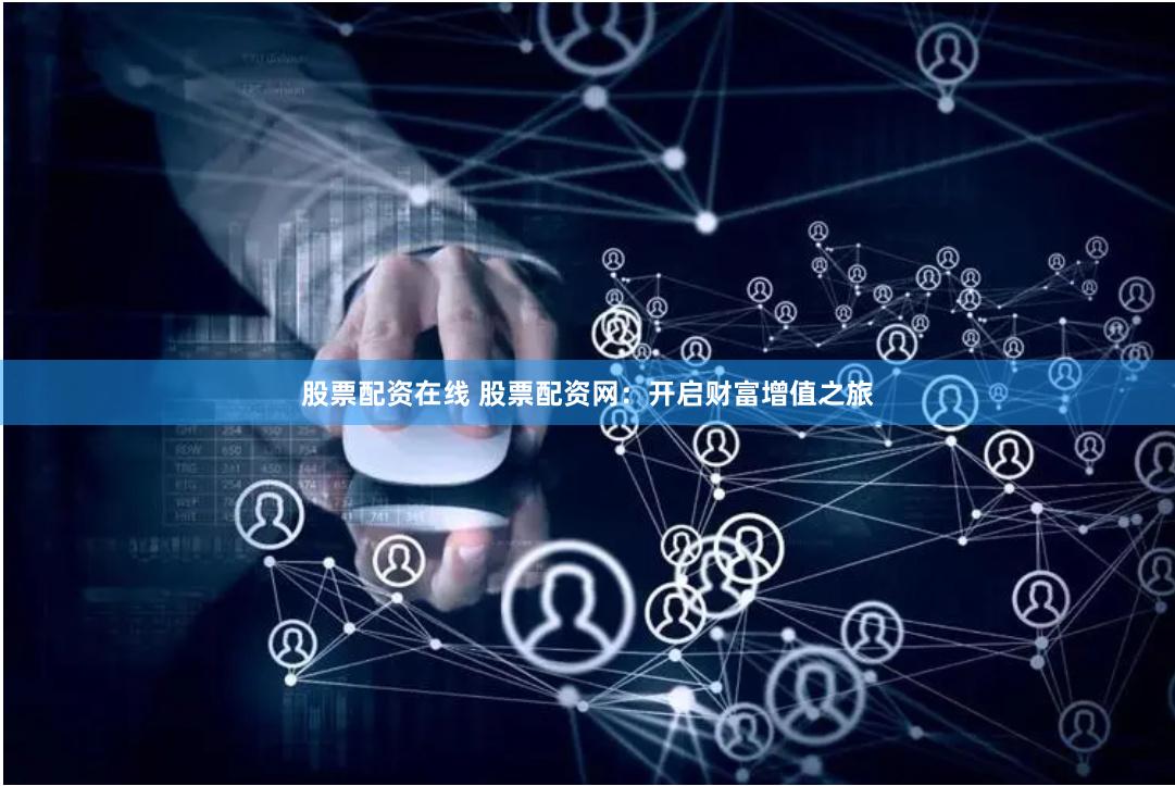 股票配资在线 股票配资网：开启财富增值之旅
