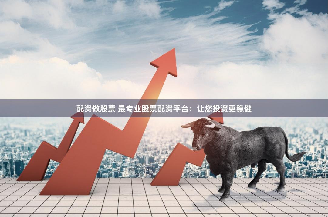 配资做股票 最专业股票配资平台：让您投资更稳健