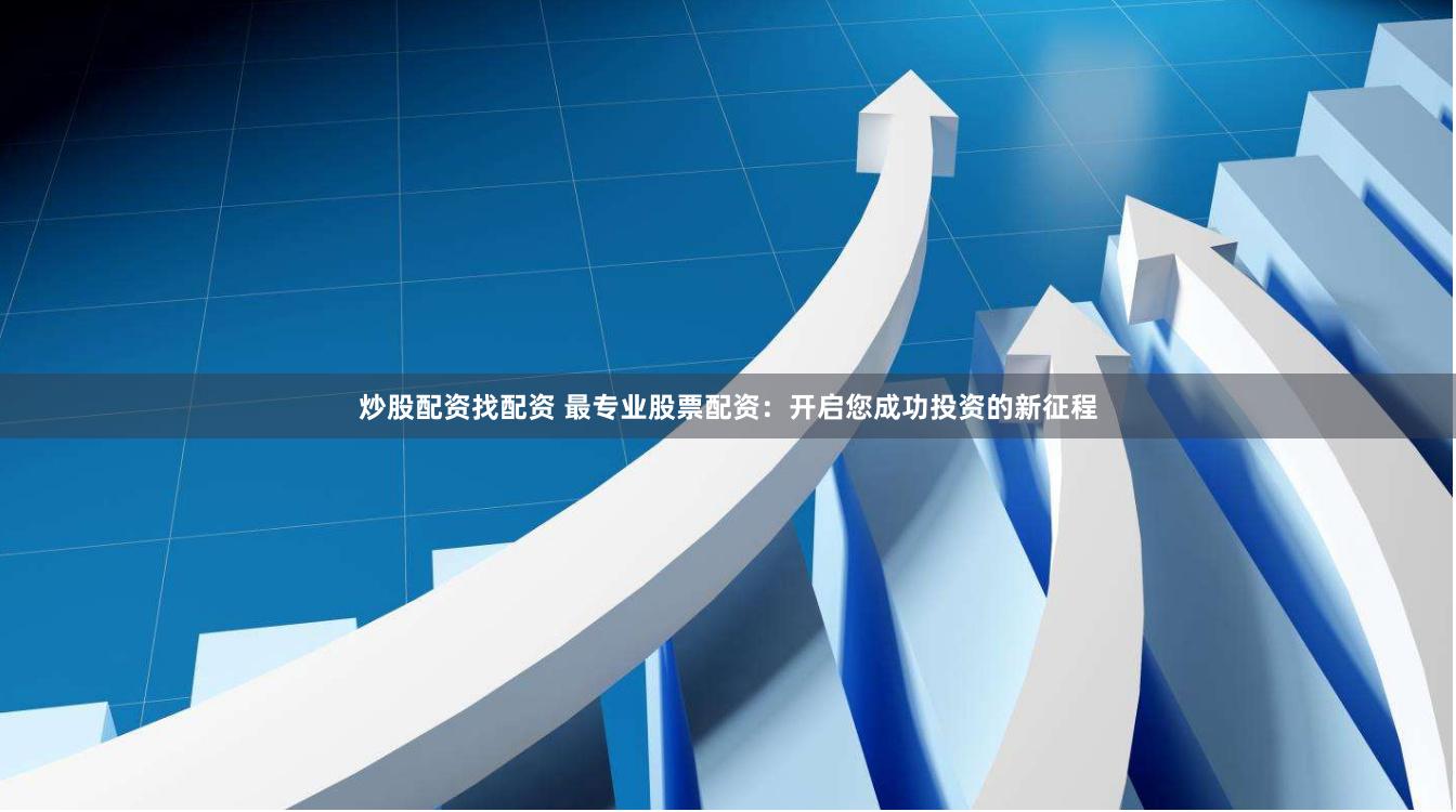 炒股配资找配资 最专业股票配资：开启您成功投资的新征程