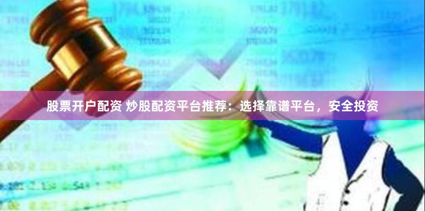 股票开户配资 炒股配资平台推荐：选择靠谱平台，安全投资