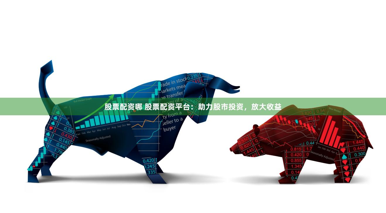 股票配资哪 股票配资平台：助力股市投资，放大收益