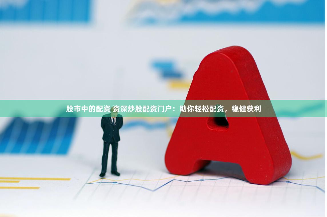 股市中的配资 资深炒股配资门户：助你轻松配资，稳健获利