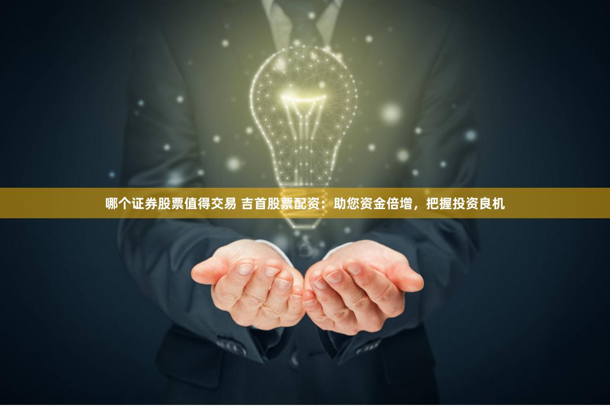 哪个证券股票值得交易 吉首股票配资：助您资金倍增，把握投资良机