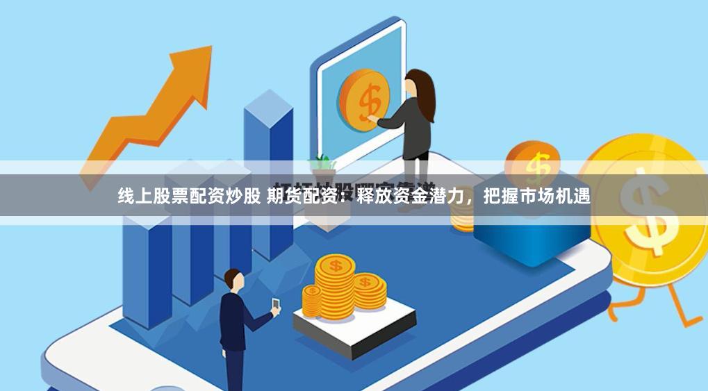 线上股票配资炒股 期货配资：释放资金潜力，把握市场机遇