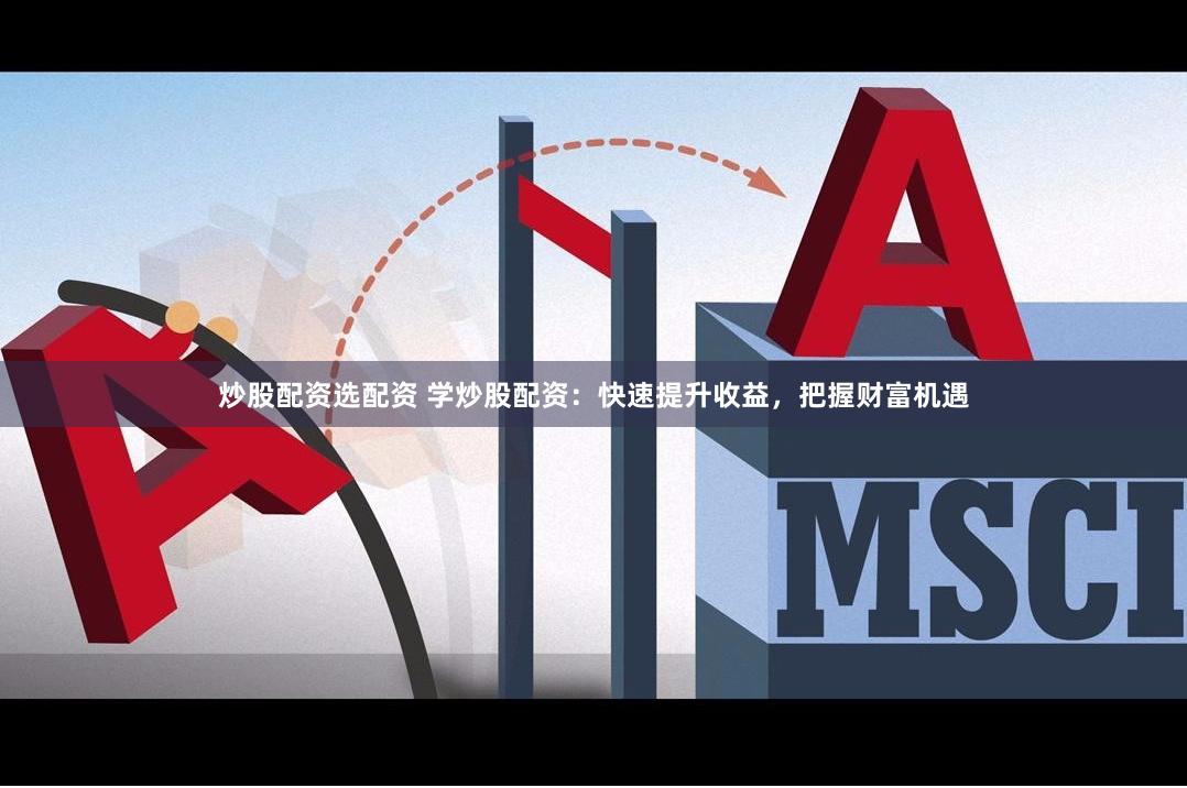 炒股配资选配资 学炒股配资：快速提升收益，把握财富机遇