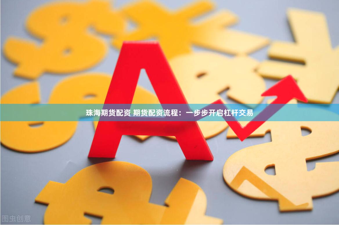 珠海期货配资 期货配资流程：一步步开启杠杆交易