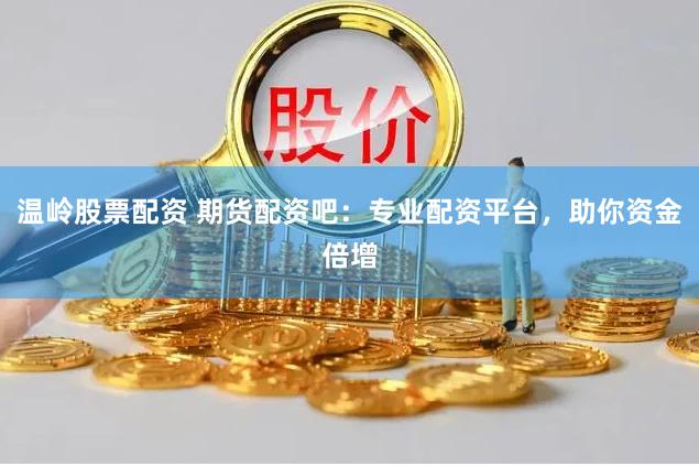 温岭股票配资 期货配资吧：专业配资平台，助你资金倍增