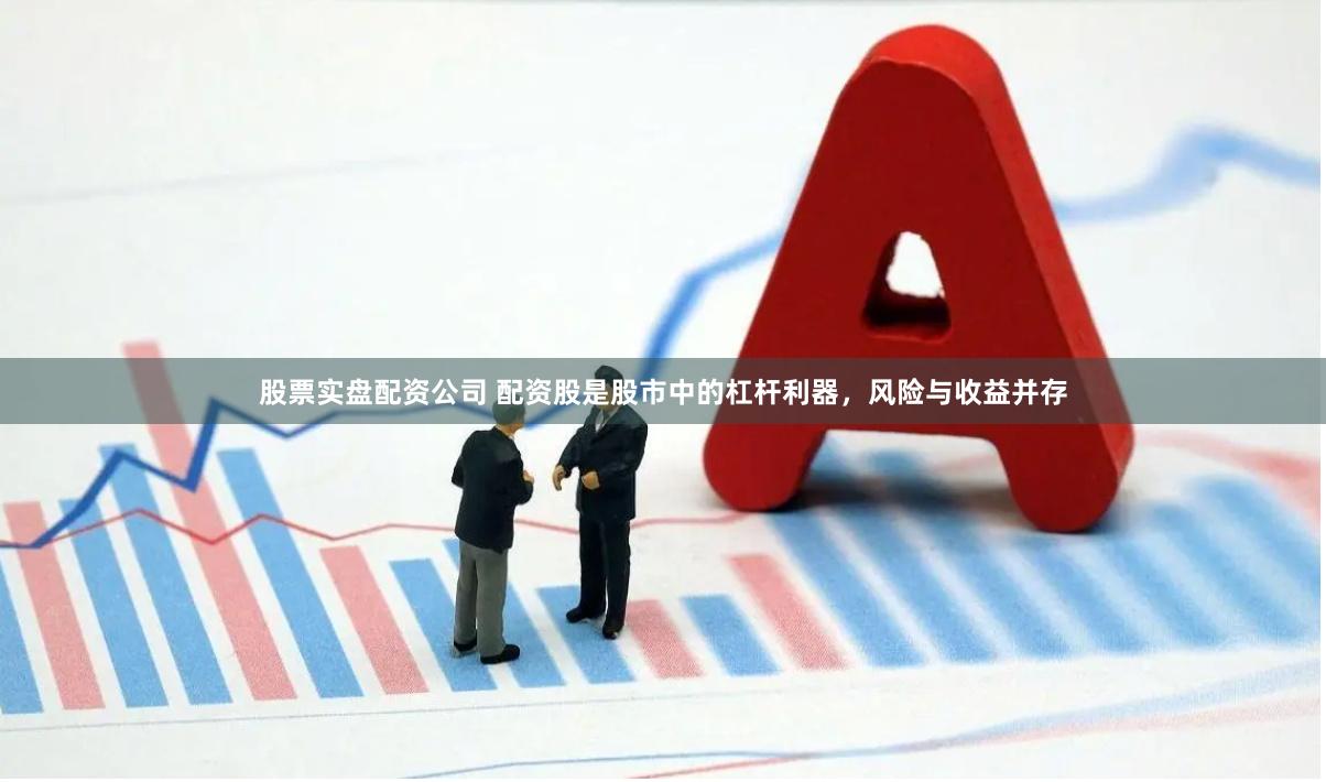 股票实盘配资公司 配资股是股市中的杠杆利器，风险与收益并存