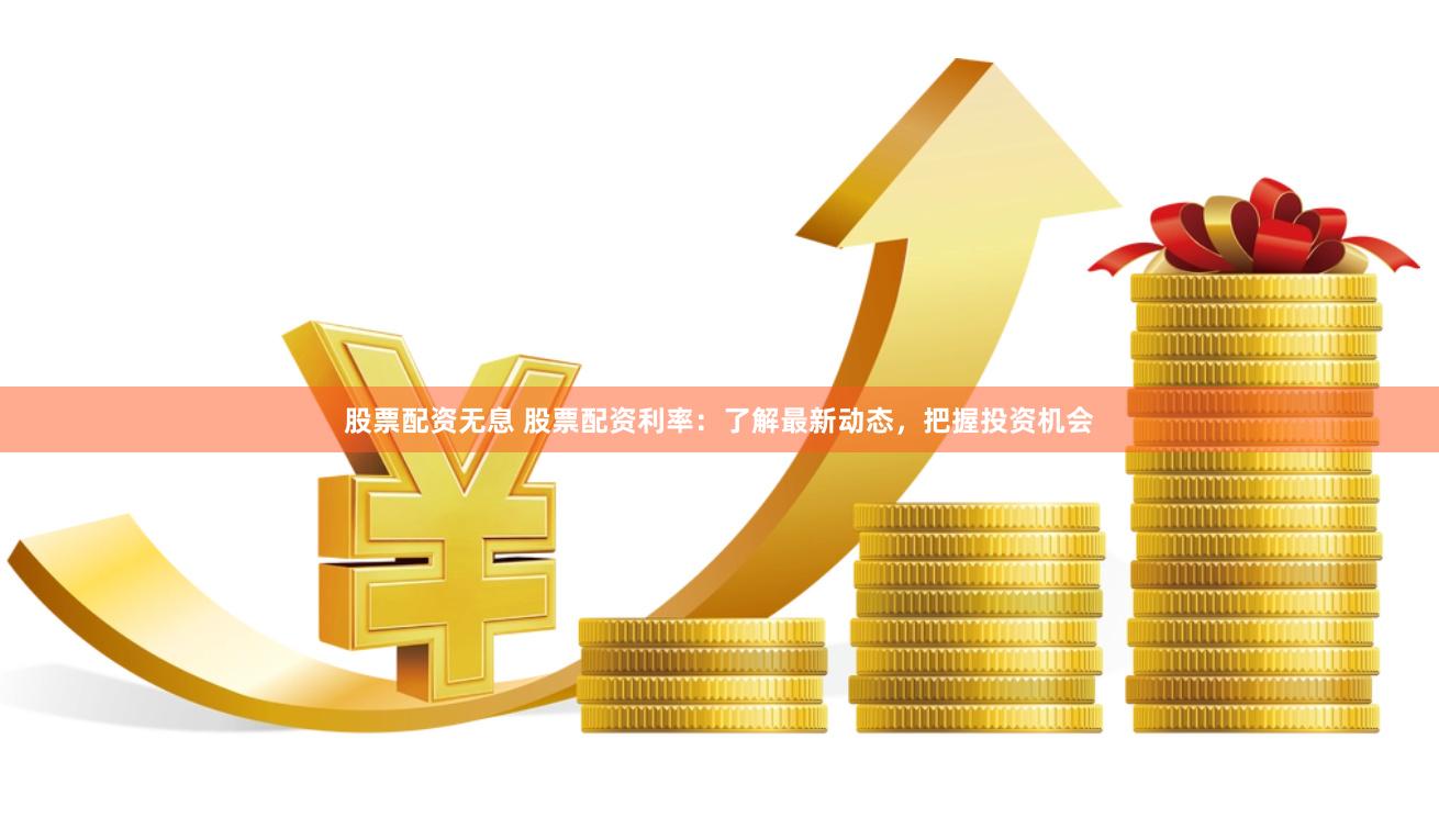 股票配资无息 股票配资利率：了解最新动态，把握投资机会