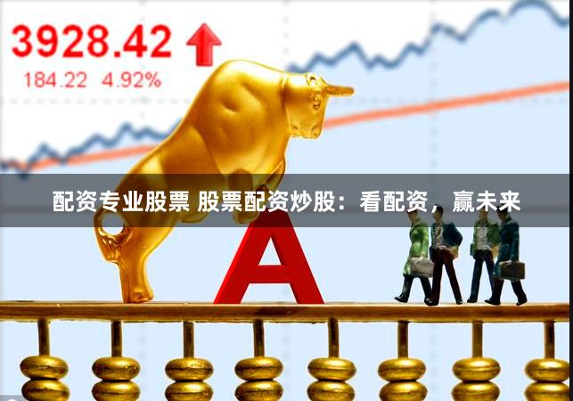 配资专业股票 股票配资炒股：看配资，赢未来