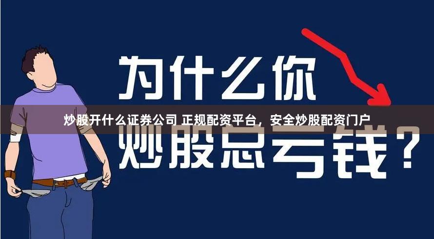 炒股开什么证券公司 正规配资平台，安全炒股配资门户