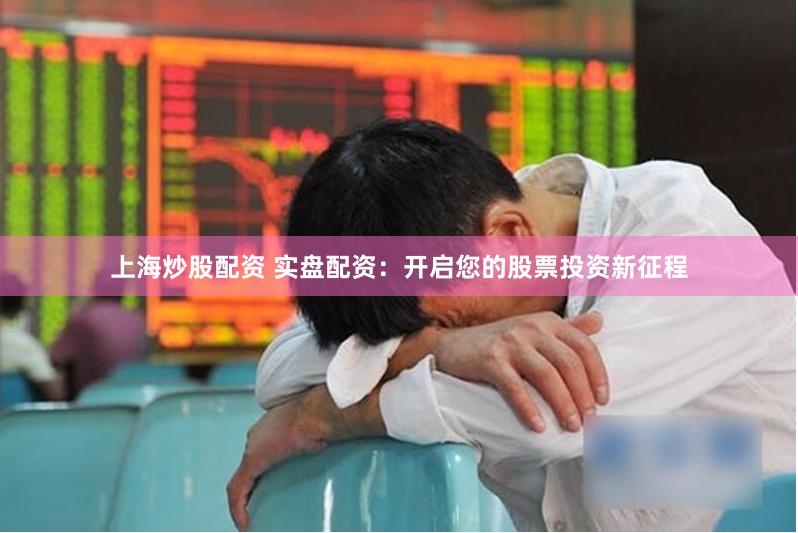 上海炒股配资 实盘配资：开启您的股票投资新征程