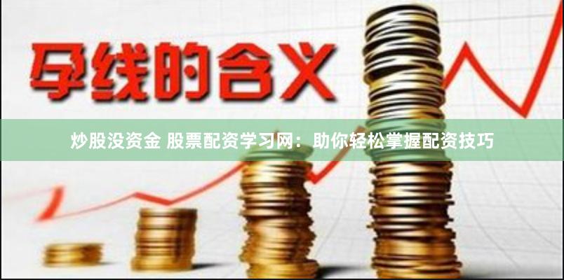 炒股没资金 股票配资学习网：助你轻松掌握配资技巧