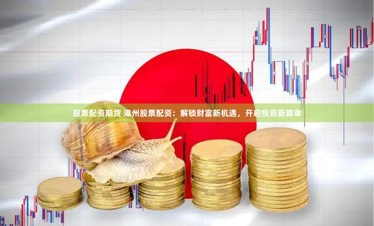 股票配资期货 漳州股票配资：解锁财富新机遇，开启投资新篇章