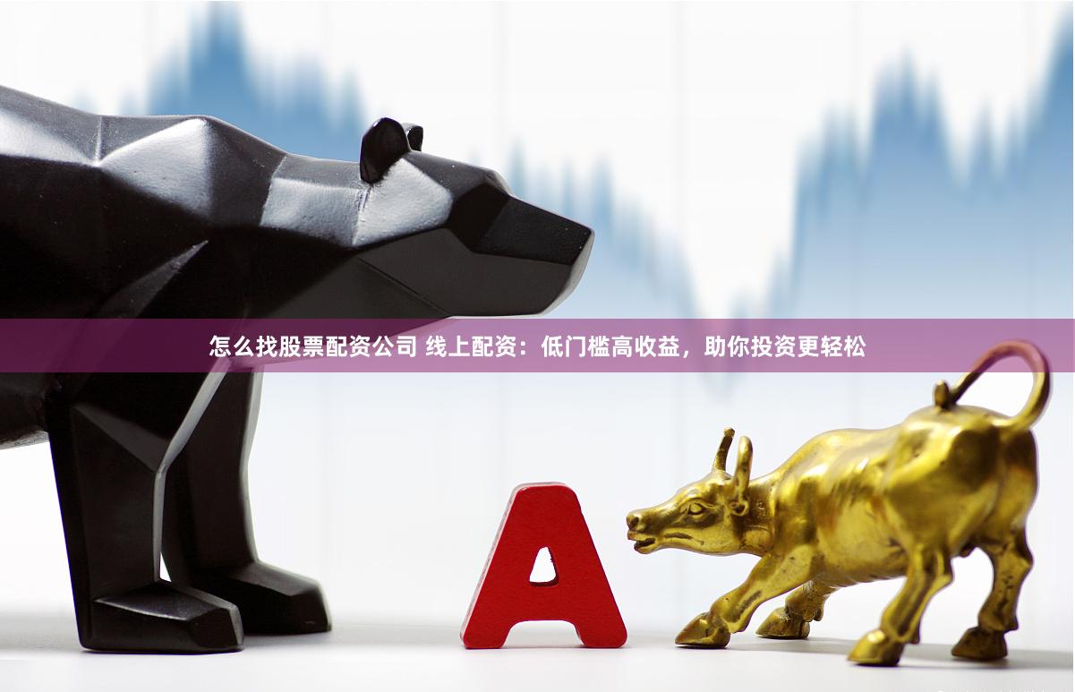 怎么找股票配资公司 线上配资：低门槛高收益，助你投资更轻松