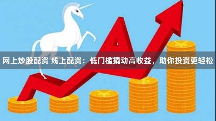网上炒股配资 线上配资：低门槛撬动高收益，助你投资更轻松