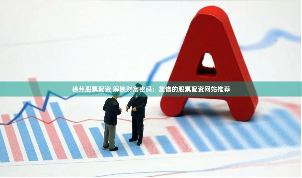 徐州股票配资 解锁财富密码：靠谱的股票配资网站推荐