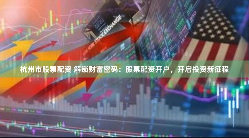 杭州市股票配资 解锁财富密码：股票配资开户，开启投资新征程
