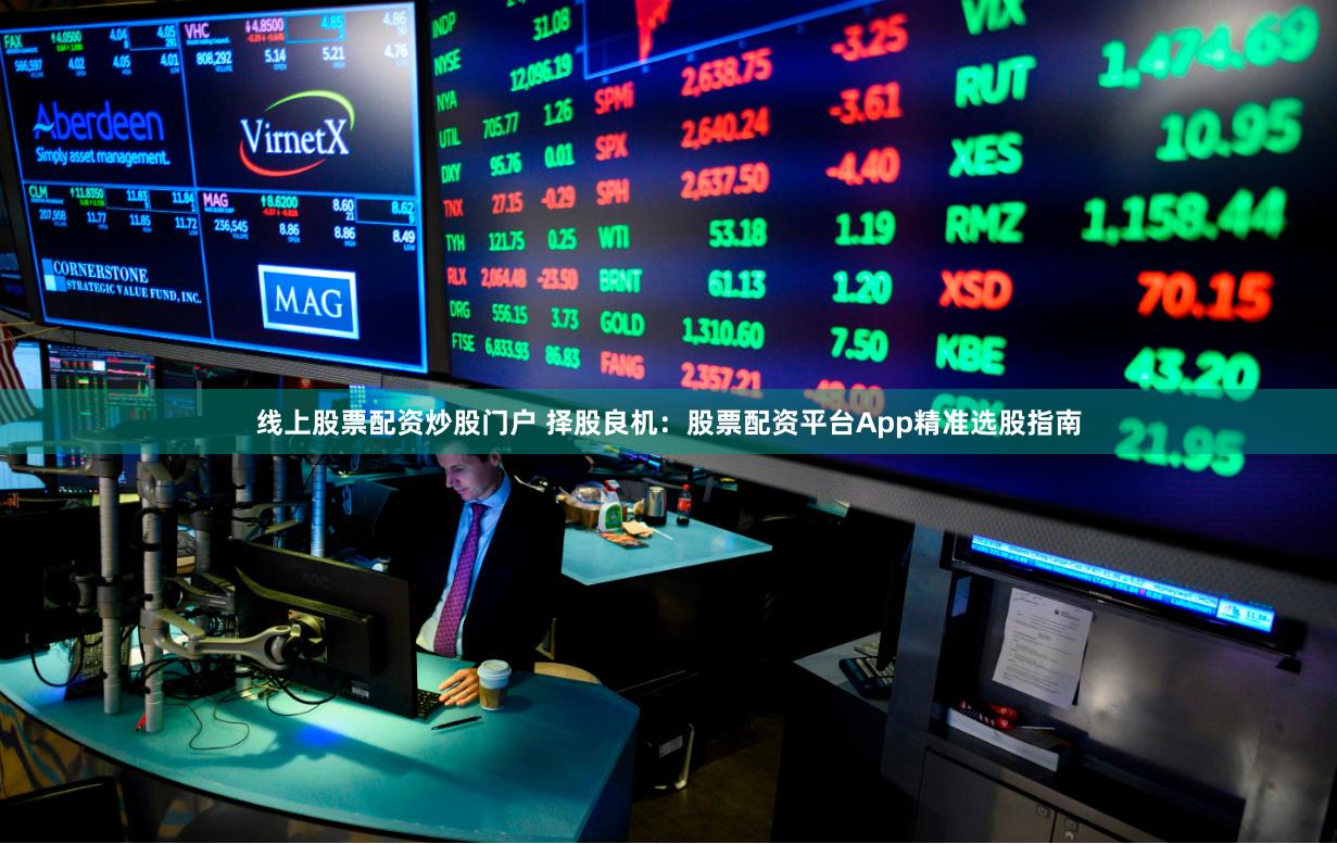 线上股票配资炒股门户 择股良机：股票配资平台App精准选股指南
