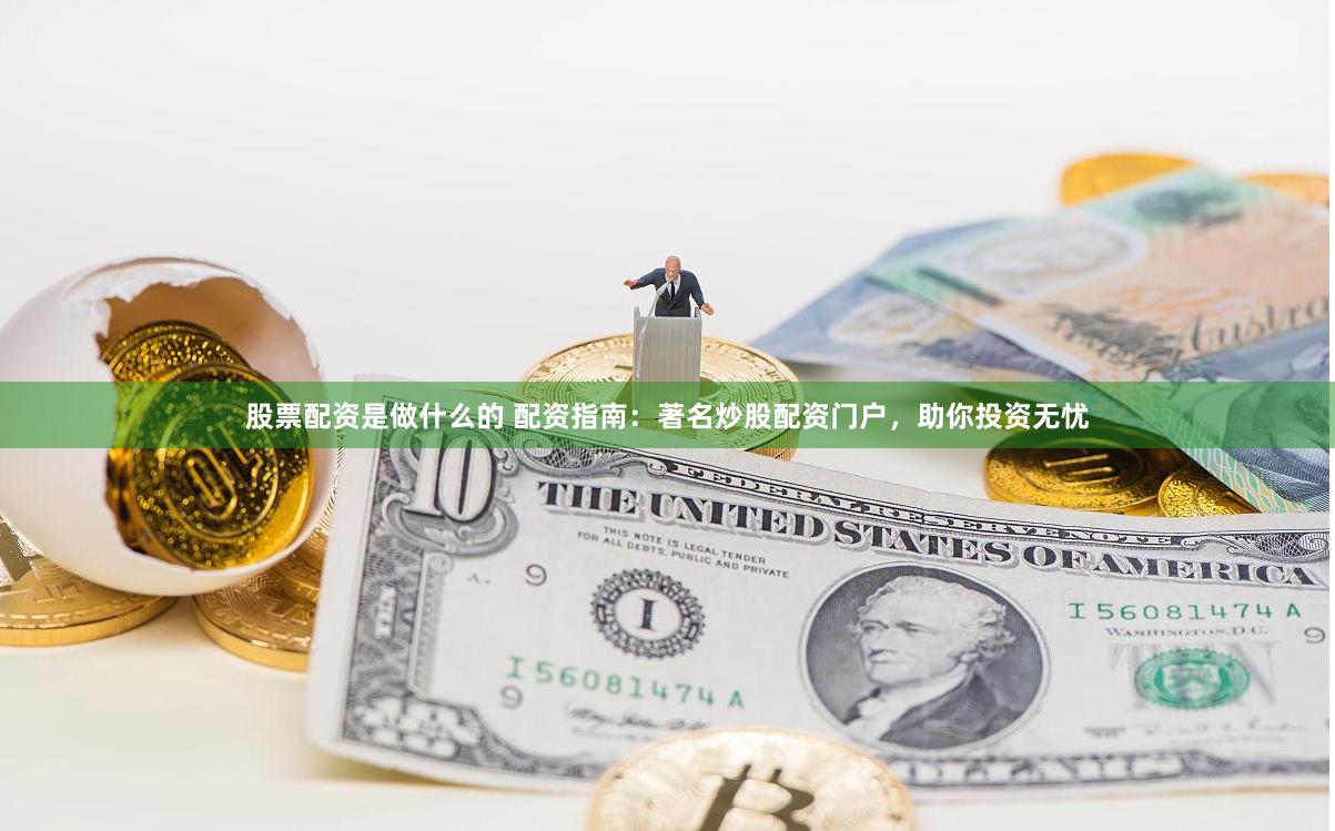 股票配资是做什么的 配资指南：著名炒股配资门户，助你投资无忧