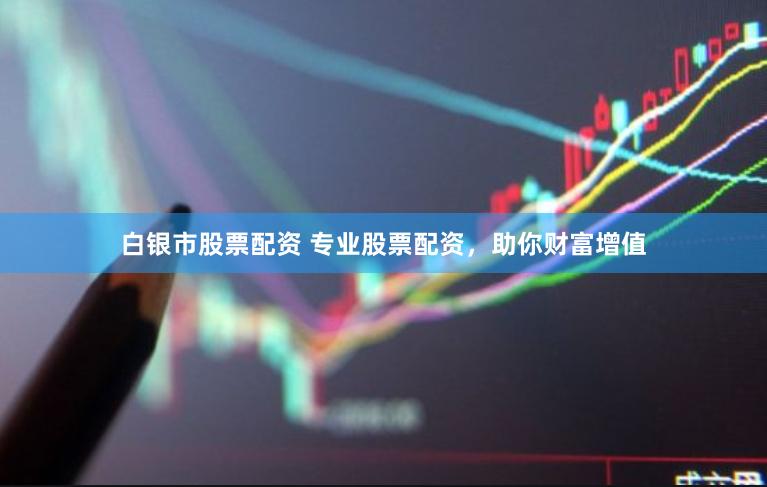 白银市股票配资 专业股票配资，助你财富增值