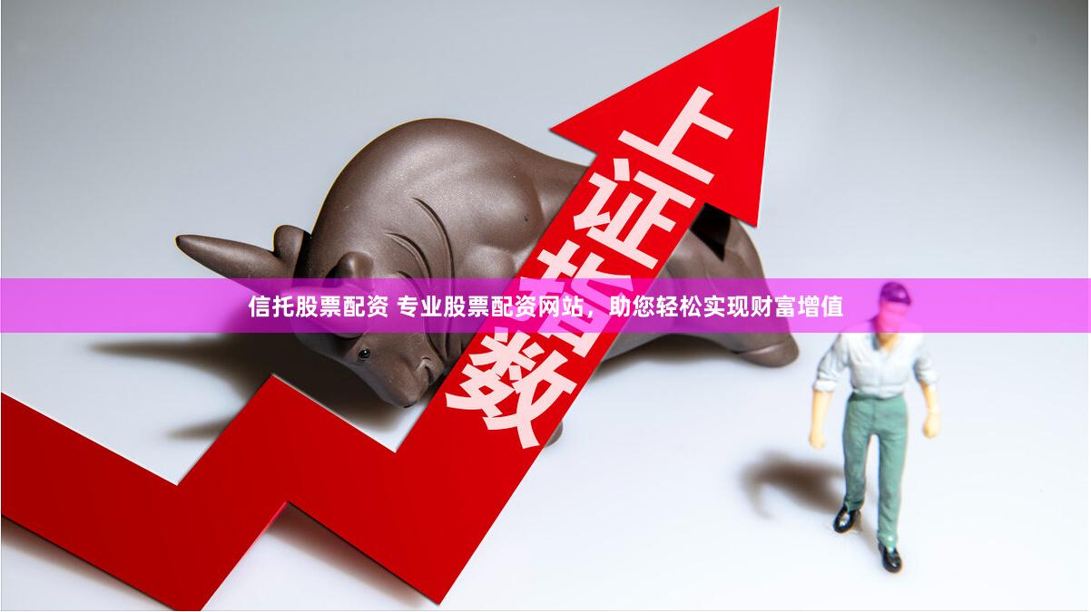 信托股票配资 专业股票配资网站，助您轻松实现财富增值