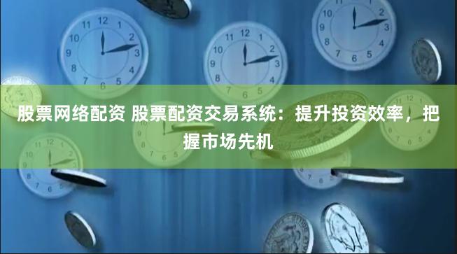 股票网络配资 股票配资交易系统：提升投资效率，把握市场先机