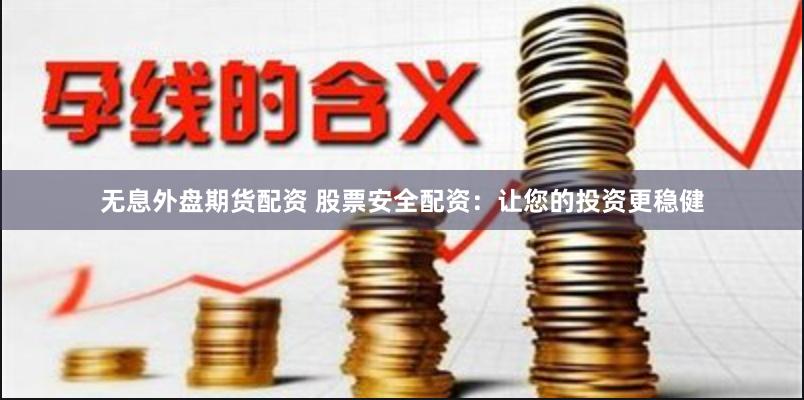 无息外盘期货配资 股票安全配资：让您的投资更稳健