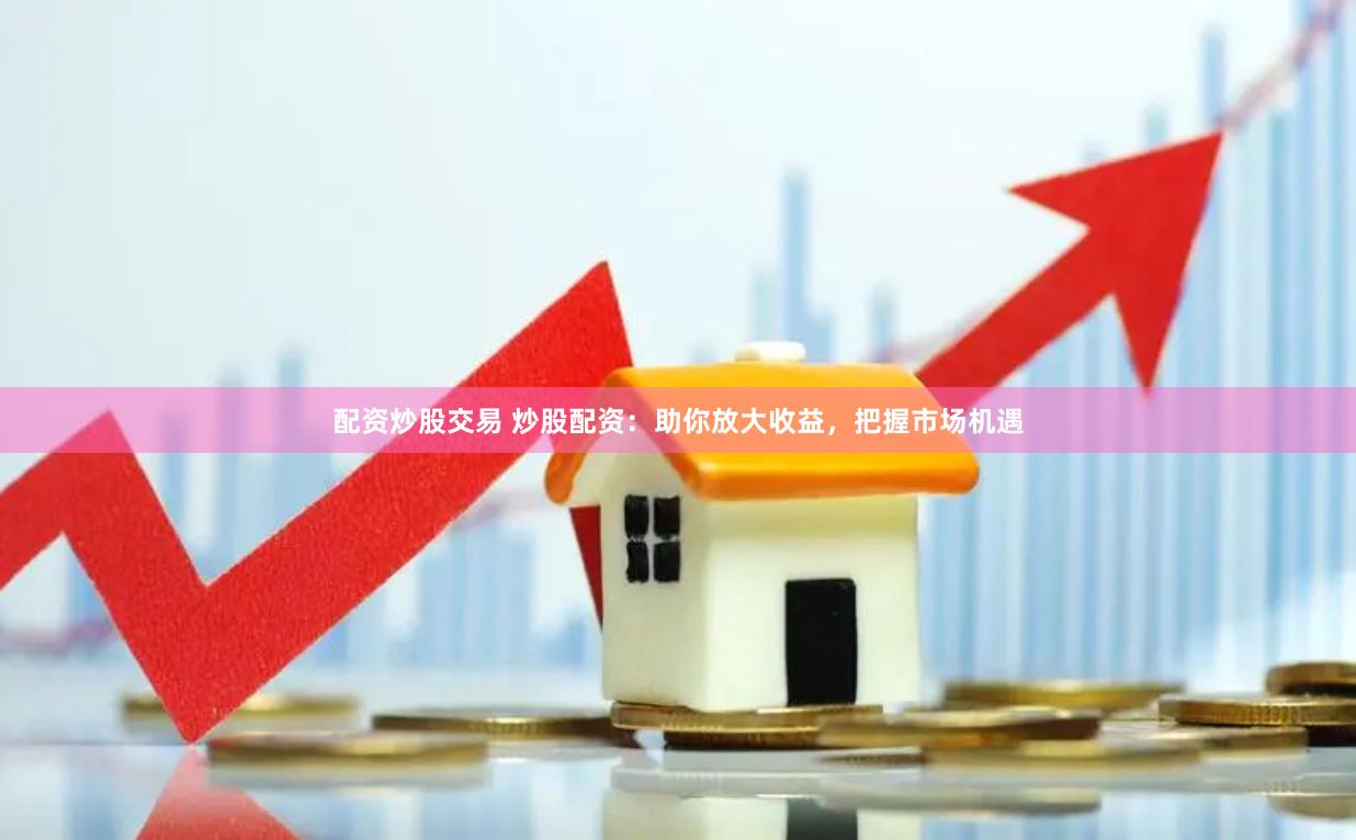 配资炒股交易 炒股配资：助你放大收益，把握市场机遇