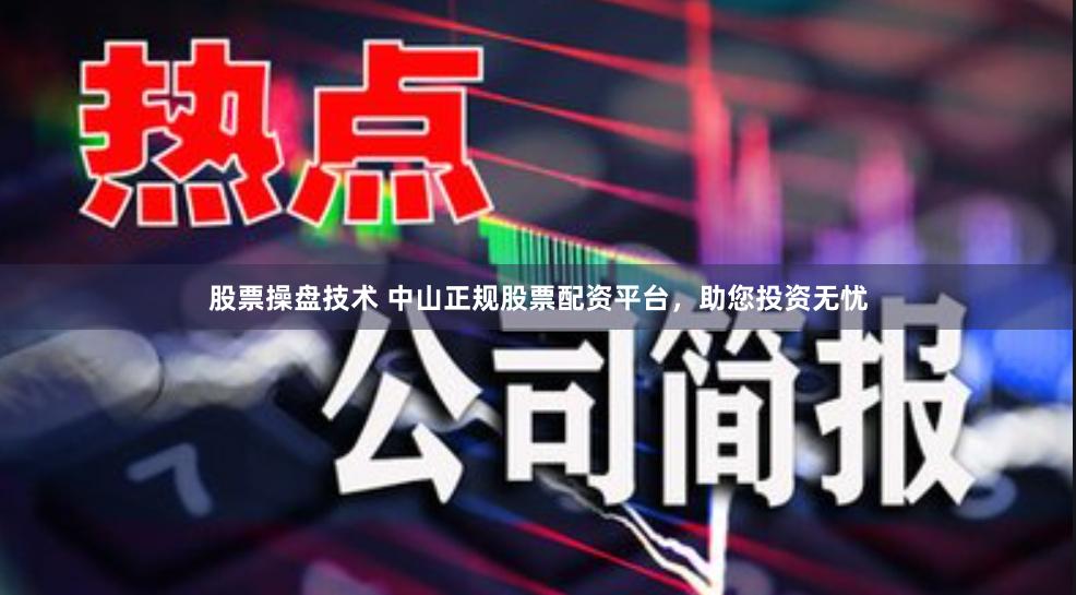 股票操盘技术 中山正规股票配资平台，助您投资无忧