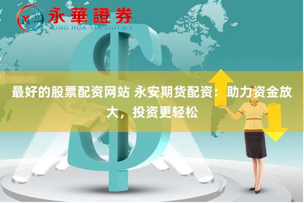 最好的股票配资网站 永安期货配资：助力资金放大，投资更轻松