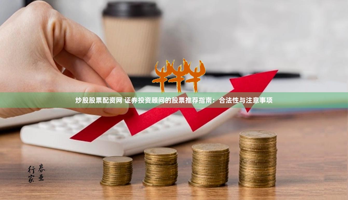 炒股股票配资网 证券投资顾问的股票推荐指南：合法性与注意事项