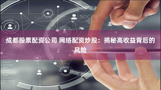 成都股票配资公司 网络配资炒股：揭秘高收益背后的风险